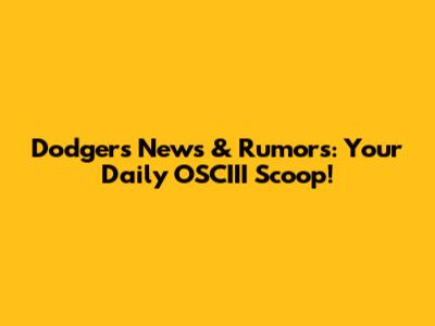 Dodgers News & Rumors: Your Daily OSCIII Scoop!