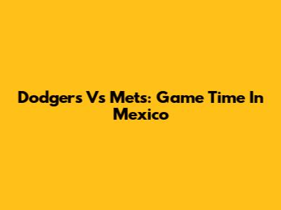 Dodgers Vs Mets: Game Time In Mexico