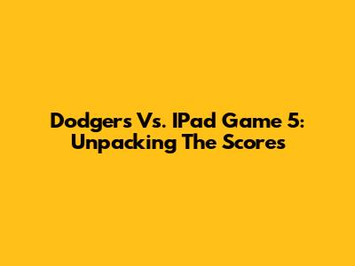 Dodgers Vs. IPad Game 5: Unpacking The Scores