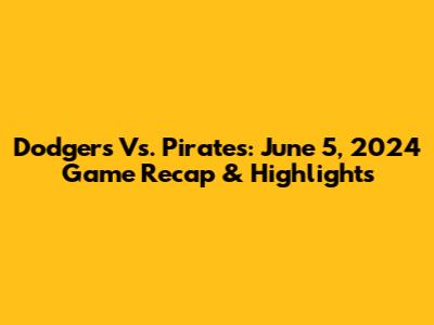 Dodgers Vs. Pirates: June 5, 2024 Game Recap & Highlights