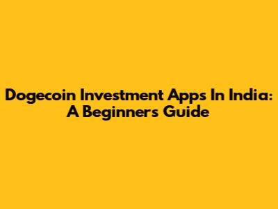 Dogecoin Investment Apps In India: A Beginner's Guide