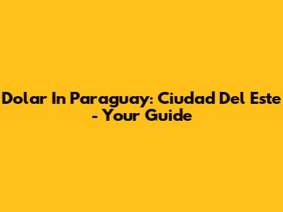 Dolar In Paraguay: Ciudad Del Este - Your Guide