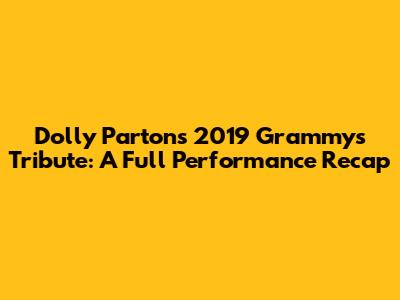 Dolly Parton's 2019 Grammys Tribute: A Full Performance Recap