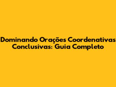 Dominando Orações Coordenativas Conclusivas: Guia Completo