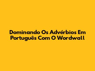 Dominando Os Advérbios Em Português Com O Wordwall