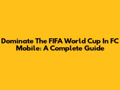 Dominate The FIFA World Cup In FC Mobile: A Complete Guide