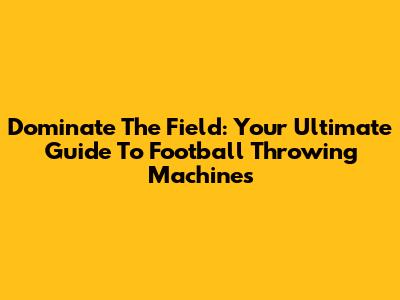 Dominate The Field: Your Ultimate Guide To Football Throwing Machines