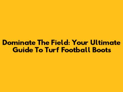 Dominate The Field: Your Ultimate Guide To Turf Football Boots
