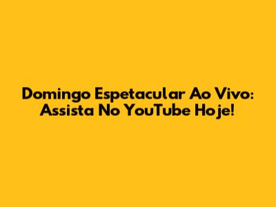 Domingo Espetacular Ao Vivo: Assista No YouTube Hoje!