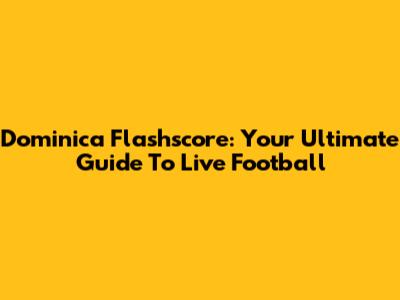 Dominica Flashscore: Your Ultimate Guide To Live Football