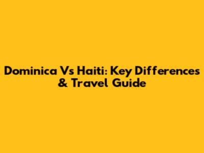 Dominica Vs Haiti: Key Differences & Travel Guide