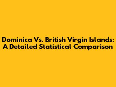 Dominica Vs. British Virgin Islands: A Detailed Statistical Comparison