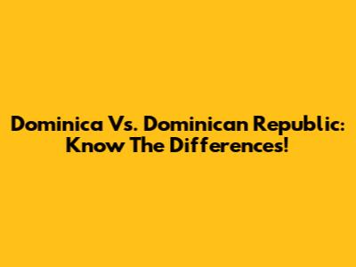 Dominica Vs. Dominican Republic: Know The Differences!
