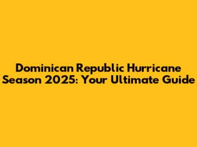 Dominican Republic Hurricane Season 2025: Your Ultimate Guide