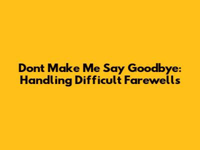 Don't Make Me Say Goodbye: Handling Difficult Farewells