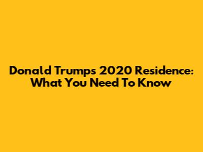 Donald Trump's 2020 Residence: What You Need To Know