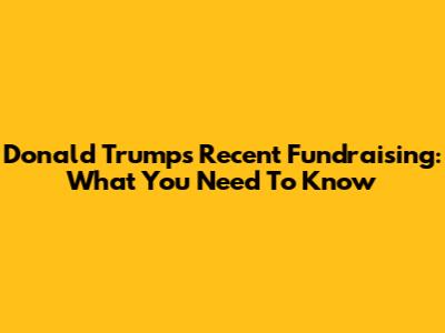 Donald Trump's Recent Fundraising: What You Need To Know
