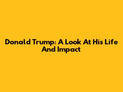 Donald Trump: A Look At His Life And Impact