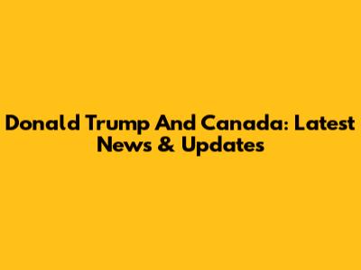 Donald Trump And Canada: Latest News & Updates