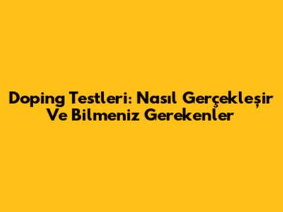 Doping Testleri: Nasıl Gerçekleşir Ve Bilmeniz Gerekenler