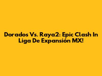 Dorados Vs. Raya2: Epic Clash In Liga De Expansión MX!