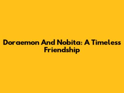 Doraemon And Nobita: A Timeless Friendship