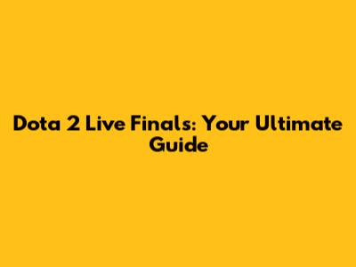 Dota 2 Live Finals: Your Ultimate Guide