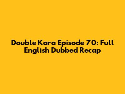 Double Kara Episode 70: Full English Dubbed Recap