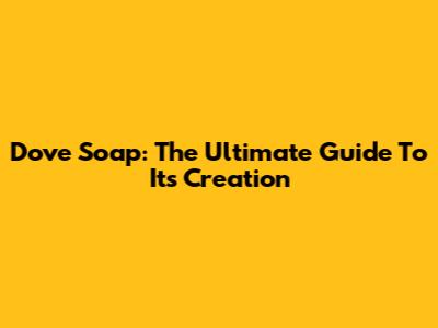Dove Soap: The Ultimate Guide To Its Creation