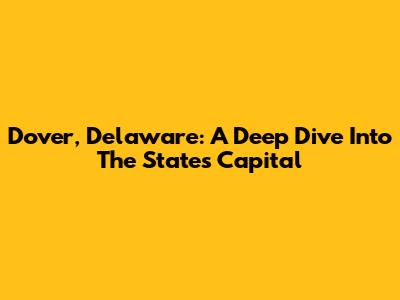 Dover, Delaware: A Deep Dive Into The State's Capital
