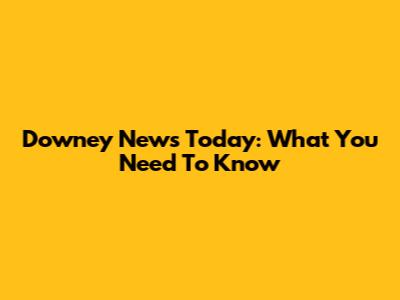 Downey News Today: What You Need To Know