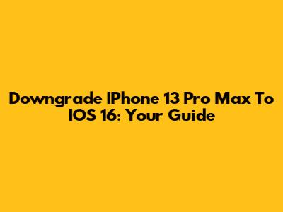 Downgrade IPhone 13 Pro Max To IOS 16: Your Guide