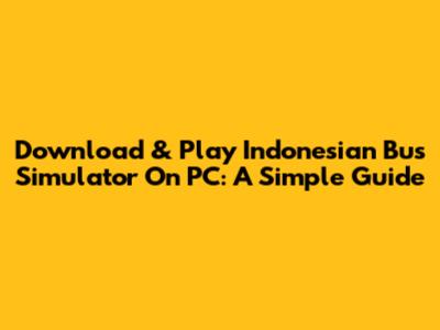 Download & Play Indonesian Bus Simulator On PC: A Simple Guide