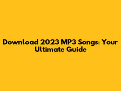 Download 2023 MP3 Songs: Your Ultimate Guide