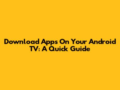 Download Apps On Your Android TV: A Quick Guide