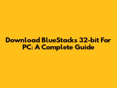 Download BlueStacks 32-bit For PC: A Complete Guide