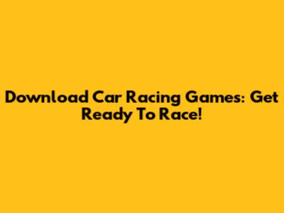 Download Car Racing Games: Get Ready To Race!