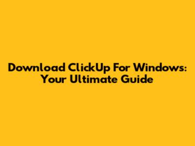 Download ClickUp For Windows: Your Ultimate Guide