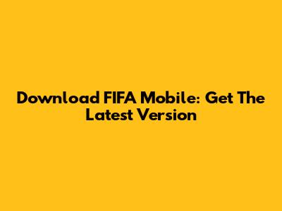 Download FIFA Mobile: Get The Latest Version