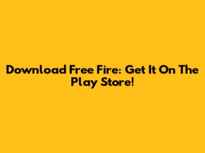 Download Free Fire: Get It On The Play Store!