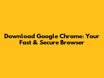 Download Google Chrome: Your Fast & Secure Browser