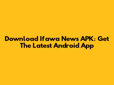 Download Ifawa News APK: Get The Latest Android App