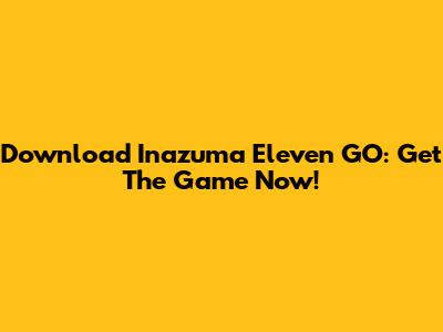 Download Inazuma Eleven GO: Get The Game Now!