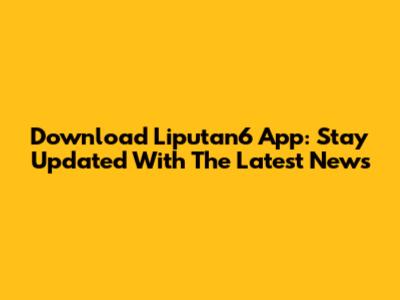 Download Liputan6 App: Stay Updated With The Latest News