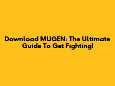Download MUGEN: The Ultimate Guide To Get Fighting!