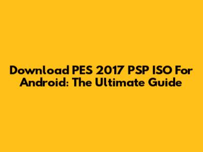 Download PES 2017 PSP ISO For Android: The Ultimate Guide