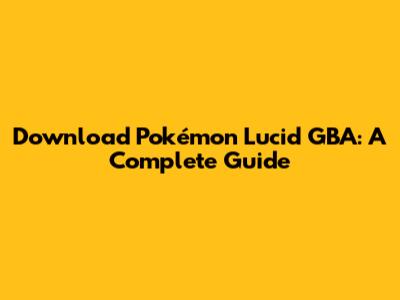 Download Pokémon Lucid GBA: A Complete Guide