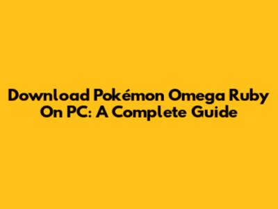 Download Pokémon Omega Ruby On PC: A Complete Guide