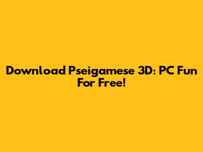 Download Pseigamese 3D: PC Fun For Free!