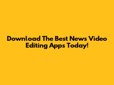 Download The Best News Video Editing Apps Today!